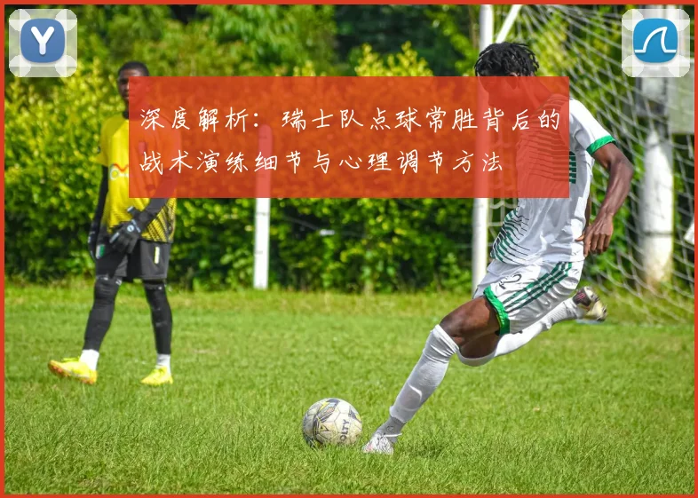 深度解析：瑞士队点球常胜背后的战术演练细节与心理调节方法