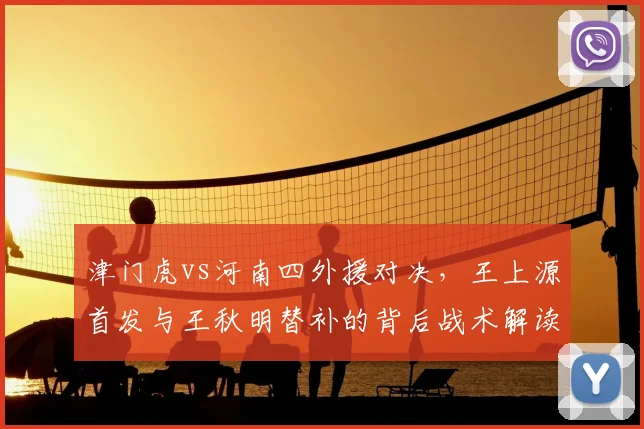 津门虎vs河南四外援对决,王上源首发与王秋明替补的背后战术解读