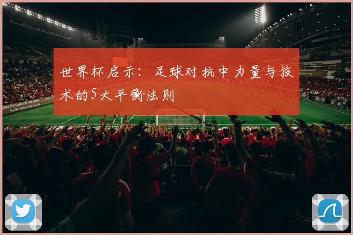 世界杯启示:足球对抗中力量与技术的5大平衡法则