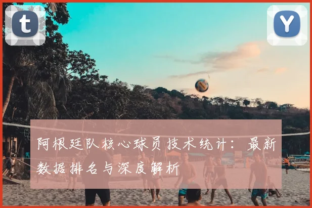 阿根廷队核心球员技术统计:最新数据排名与深度解析