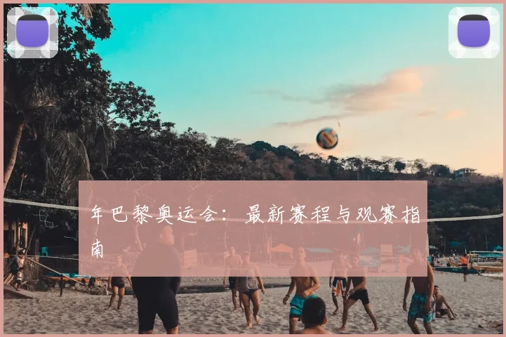 年巴黎奥运会：最新赛程与观赛指南