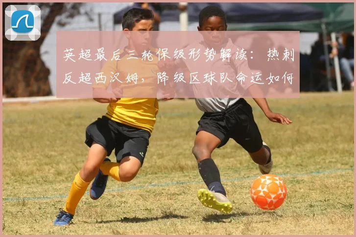 英超最后三轮保级形势解读：热刺反超西汉姆，降级区球队命运如何？