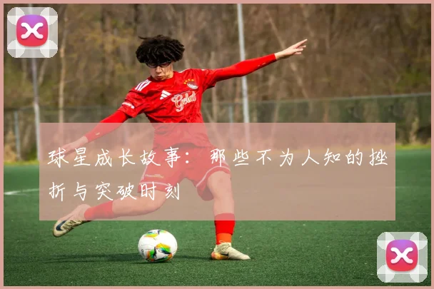 球星成长故事：那些不为人知的挫折与突破时刻