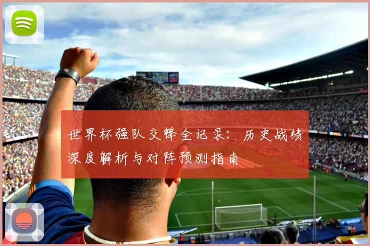 世界杯强队交锋全记录：历史战绩深度解析与对阵预测指南