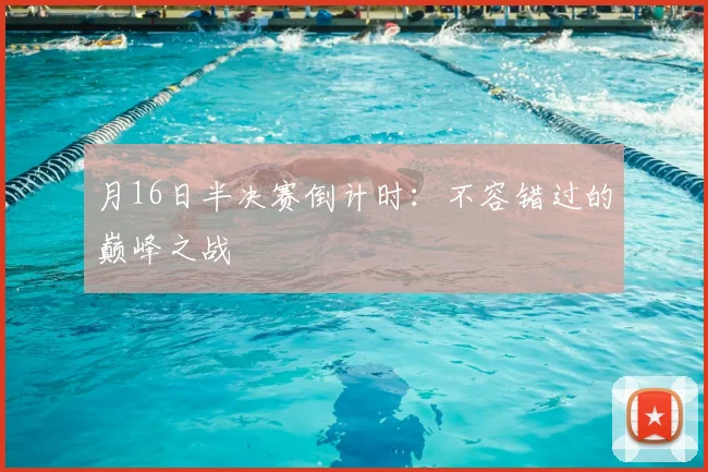 月16日半决赛倒计时:不容错过的巅峰之战