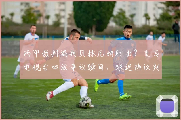 西甲裁判漏判贝林厄姆肘击?皇马电视台回放争议瞬间,球迷热议判罚标准
