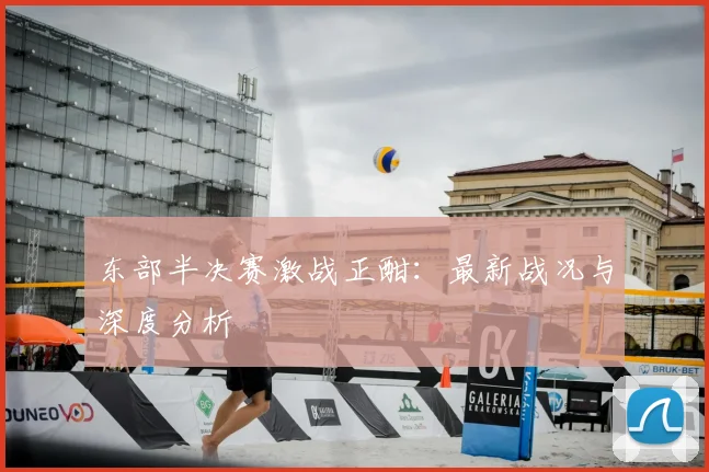 东部半决赛激战正酣：最新战况与深度分析