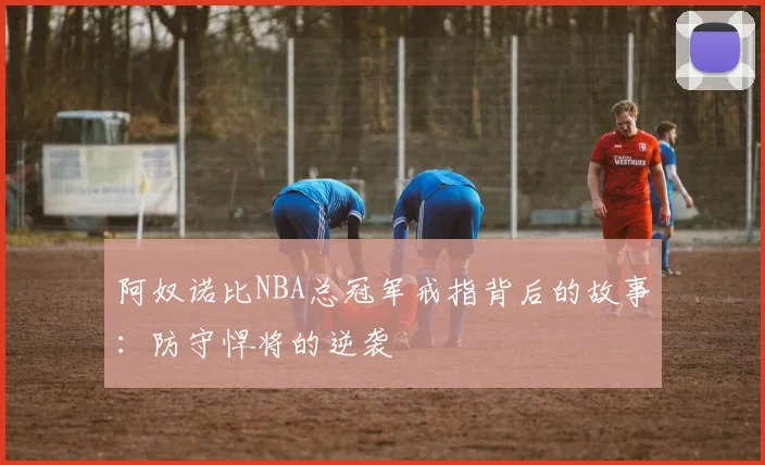阿奴诺比NBA总冠军戒指背后的故事:防守悍将的逆袭