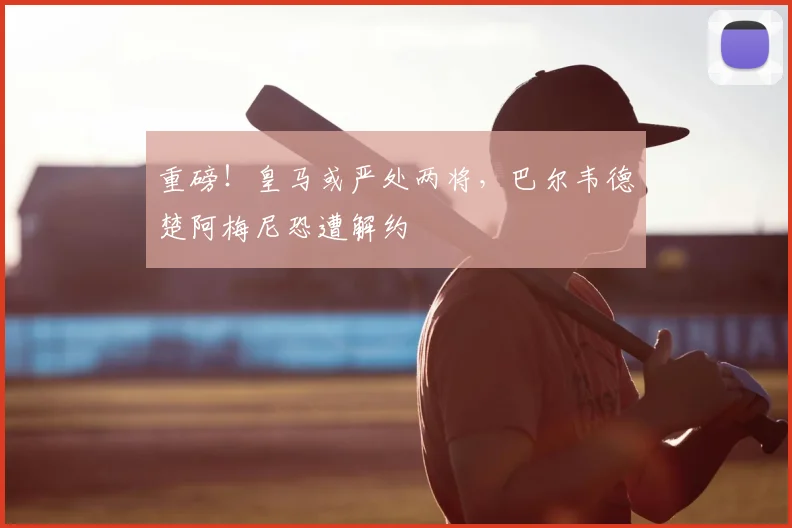重磅！皇马或严处两将，巴尔韦德楚阿梅尼恐遭解约